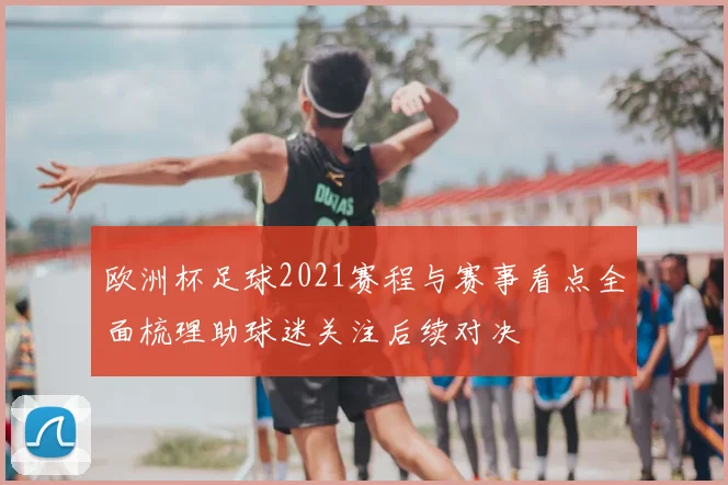 欧洲杯足球2021赛程与赛事看点全面梳理助球迷关注后续对决