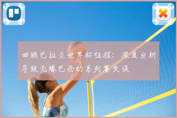回顾巴拉圭世界杯征程:深度分析导致无缘巴西的系列赛失误