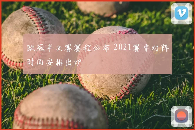 欧冠半决赛赛程公布 2021赛季对阵时间安排出炉