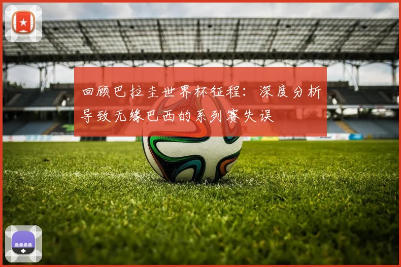 回顾巴拉圭世界杯征程：深度分析导致无缘巴西的系列赛失误