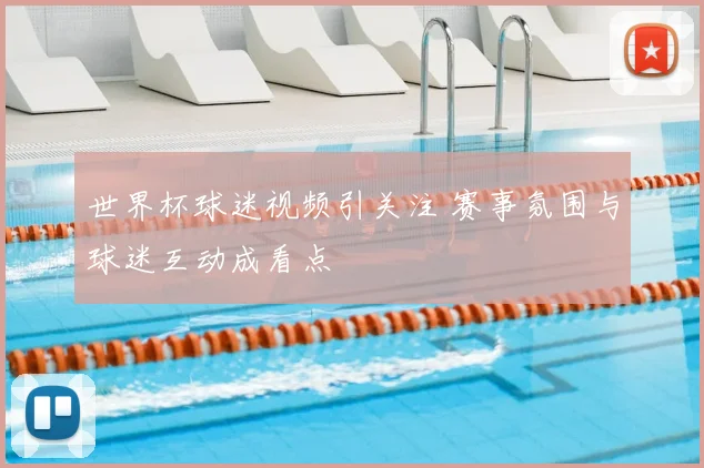 世界杯球迷视频引关注 赛事氛围与球迷互动成看点