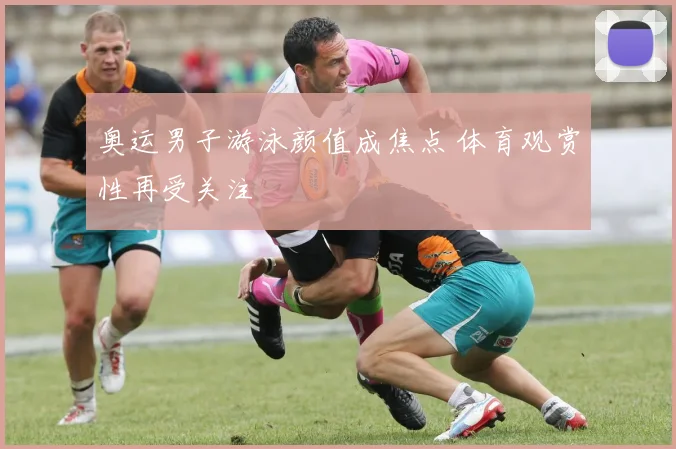 奥运男子游泳颜值成焦点 体育观赏性再受关注