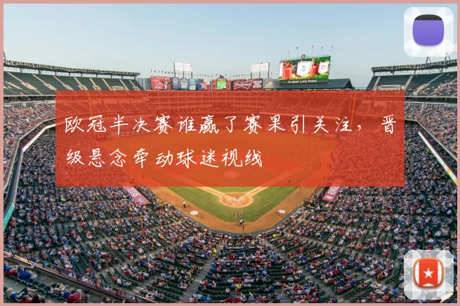 欧冠半决赛谁赢了赛果引关注，晋级悬念牵动球迷视线