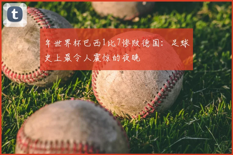 年世界杯巴西1比7惨败德国：足球史上最令人震惊的夜晚