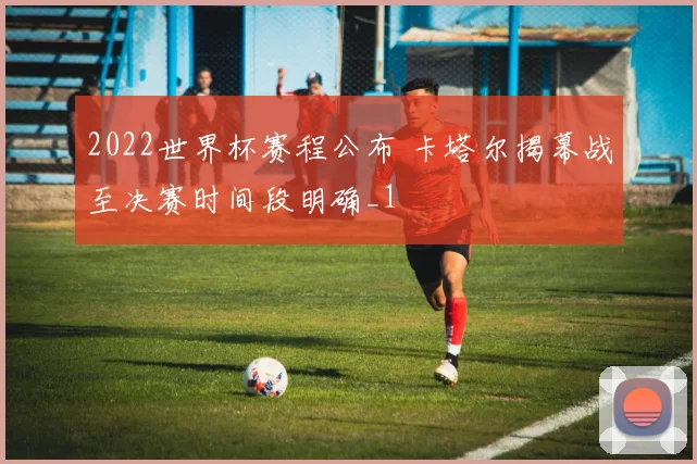 2022世界杯赛程公布 卡塔尔揭幕战至决赛时间段明确_1