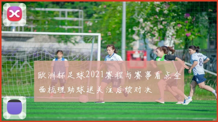 欧洲杯足球2021赛程与赛事看点全面梳理助球迷关注后续对决