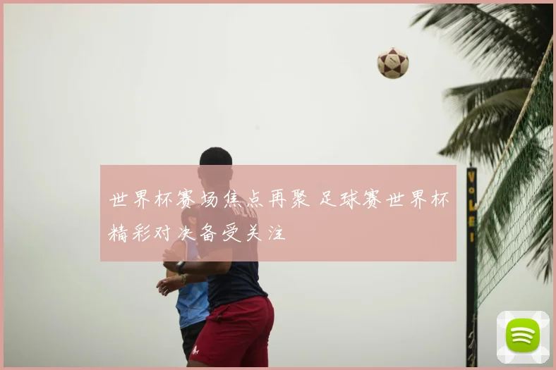 世界杯赛场焦点再聚 足球赛世界杯精彩对决备受关注