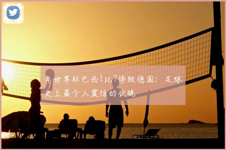 年世界杯巴西1比7惨败德国:足球史上最令人震惊的夜晚
