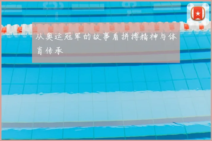 从奥运冠军的故事看拼搏精神与体育传承