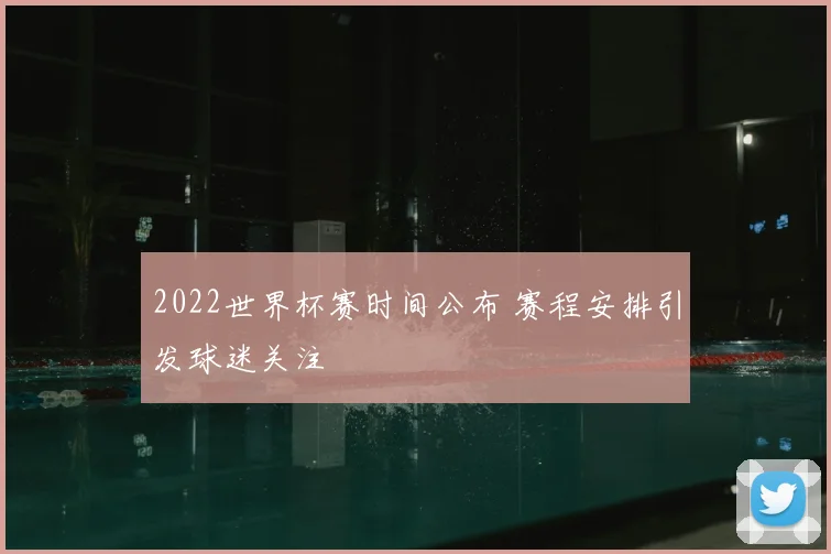 2022世界杯赛时间公布 赛程安排引发球迷关注