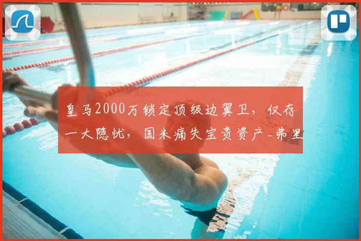 皇马2000万锁定顶级边翼卫，仅存一大隐忧，国米痛失宝贵资产_弗里斯_罗马_意甲