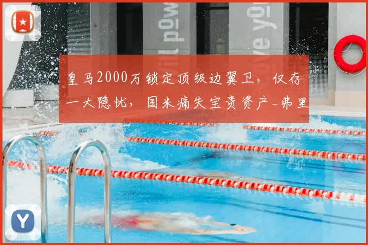 皇马2000万锁定顶级边翼卫，仅存一大隐忧，国米痛失宝贵资产_弗里斯_罗马_意甲