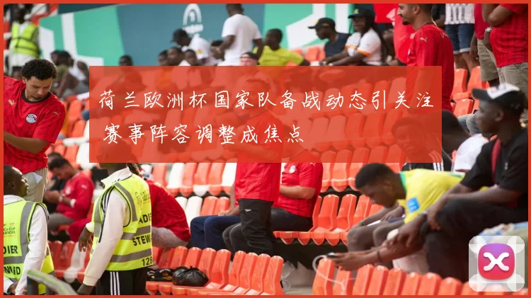 荷兰欧洲杯国家队备战动态引关注 赛事阵容调整成焦点