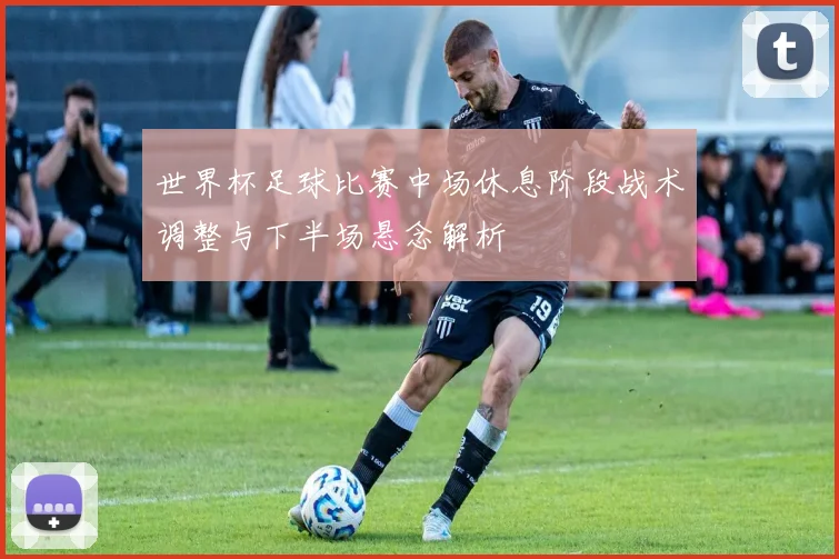世界杯足球比赛中场休息阶段战术调整与下半场悬念解析