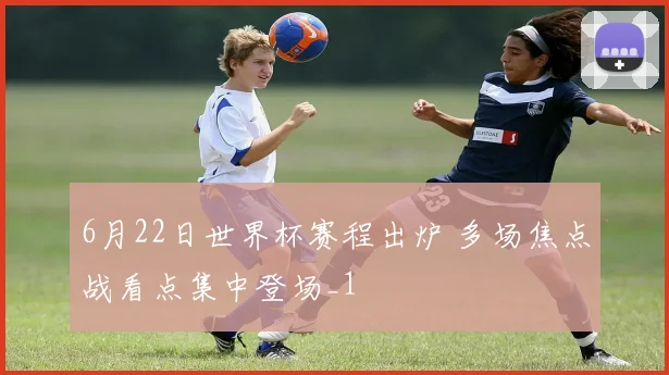 6月22日世界杯赛程出炉 多场焦点战看点集中登场_1