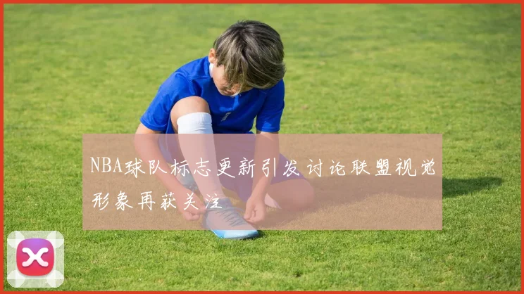 NBA球队标志更新引发讨论联盟视觉形象再获关注