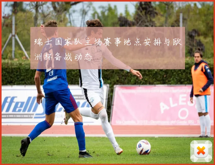 瑞士国家队主场赛事地点安排与欧洲杯备战动态