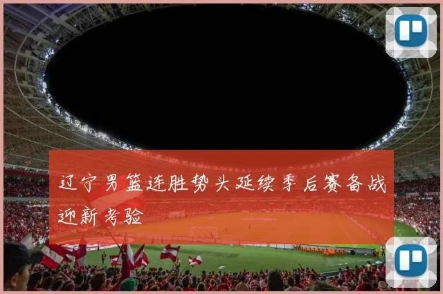 辽宁男篮连胜势头延续季后赛备战迎新考验