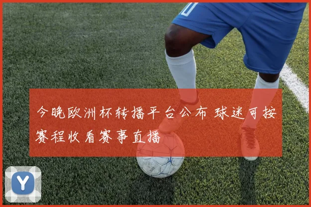 今晚欧洲杯转播平台公布 球迷可按赛程收看赛事直播