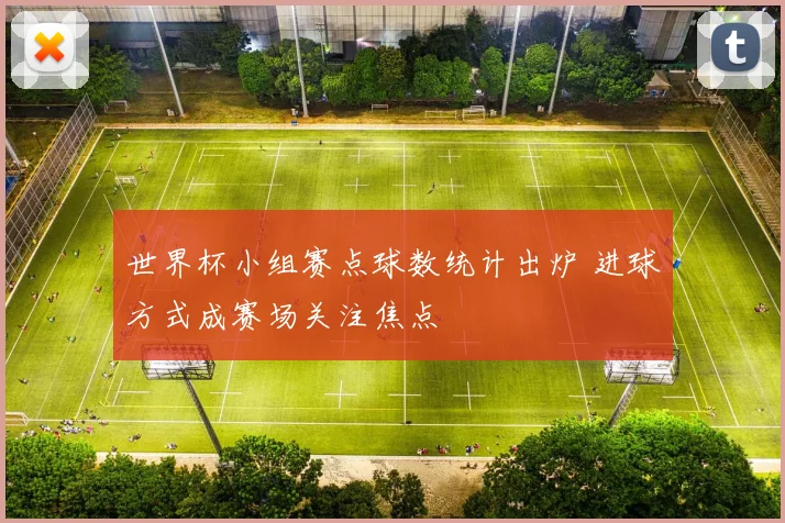 世界杯小组赛点球数统计出炉 进球方式成赛场关注焦点