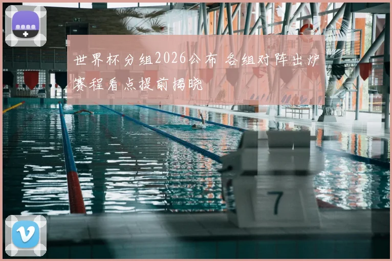 世界杯分组2026公布 各组对阵出炉赛程看点提前揭晓