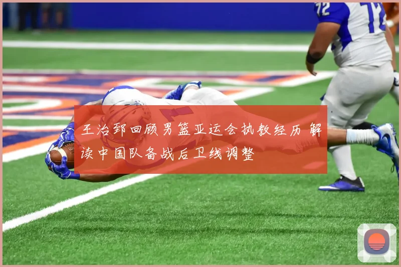 王治郅回顾男篮亚运会执教经历 解读中国队备战后卫线调整