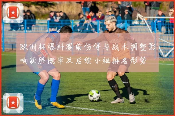 欧洲杯爆料赛前伤停与战术调整影响获胜概率及后续小组排名形势