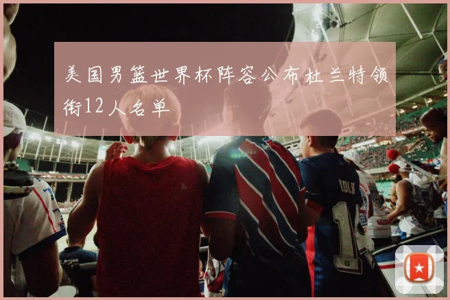 美国男篮世界杯阵容公布杜兰特领衔12人名单