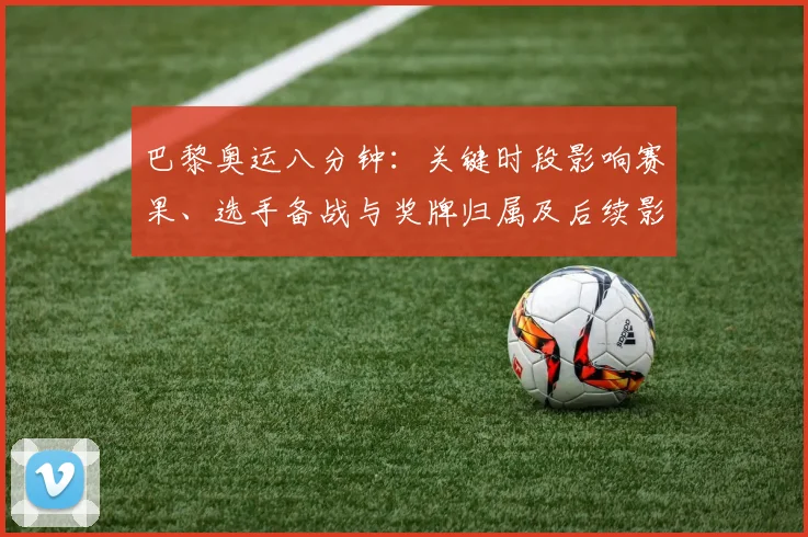 巴黎奥运八分钟：关键时段影响赛果、选手备战与奖牌归属及后续影响