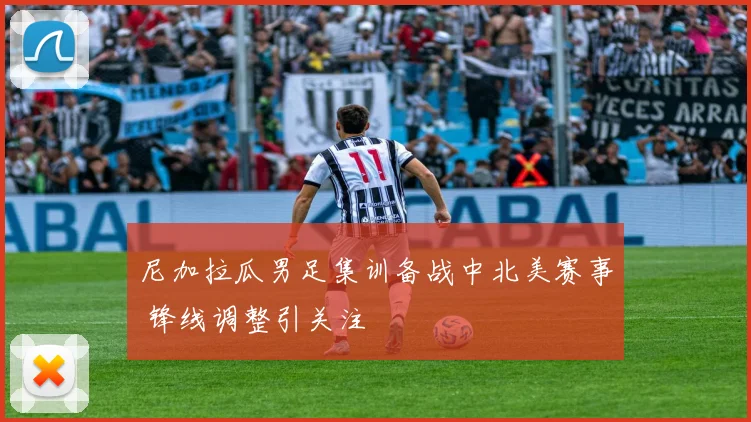 尼加拉瓜男足集训备战中北美赛事 锋线调整引关注