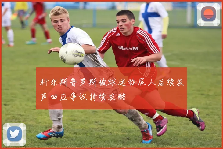 科尔斯普罗斯被球迷称屎人后续发声回应争议持续发酵