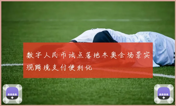 数字人民币试点落地冬奥会场景实现跨境支付便利化