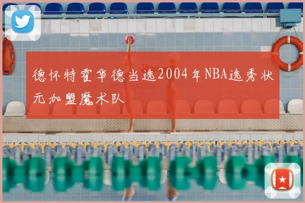 德怀特霍华德当选2004年NBA选秀状元加盟魔术队