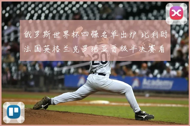 俄罗斯世界杯四强名单出炉 比利时法国英格兰克罗地亚晋级半决赛看点解析