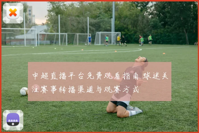 中超直播平台免费观看指南 球迷关注赛事转播渠道与观赛方式