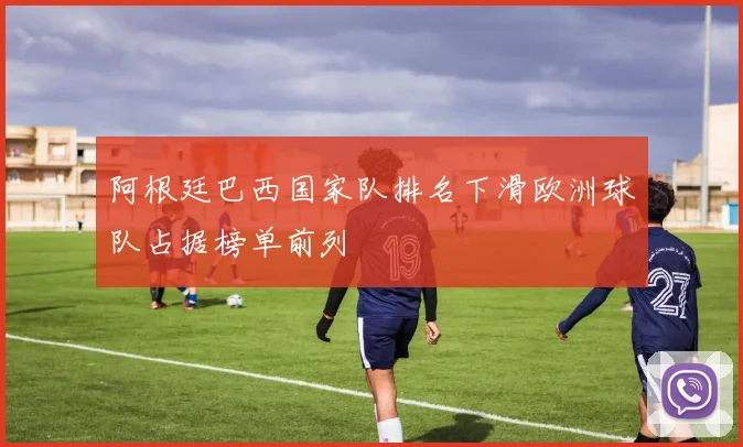 阿根廷巴西国家队排名下滑欧洲球队占据榜单前列