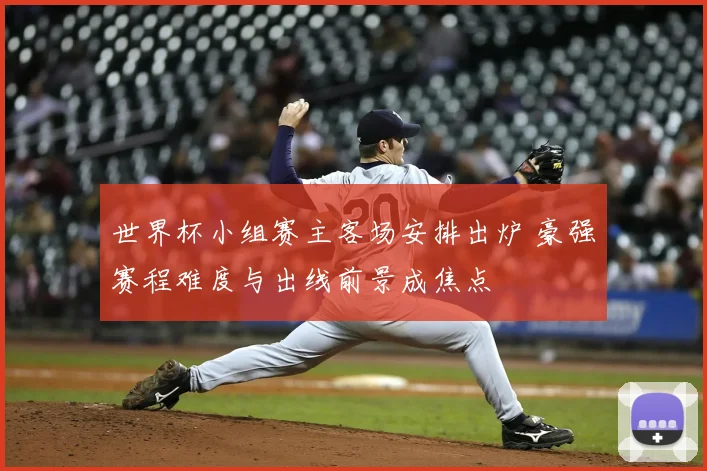 世界杯小组赛主客场安排出炉 豪强赛程难度与出线前景成焦点