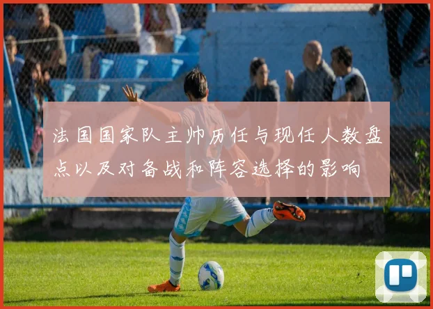 法国国家队主帅历任与现任人数盘点以及对备战和阵容选择的影响