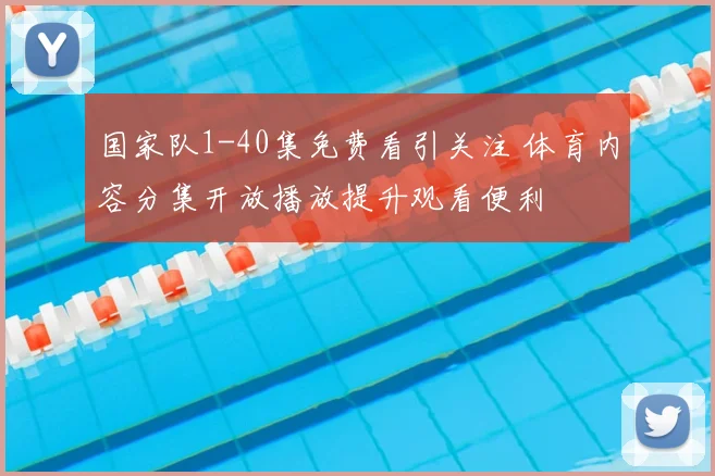 国家队1-40集免费看引关注 体育内容分集开放播放提升观看便利
