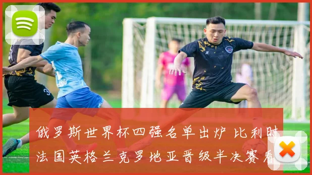 俄罗斯世界杯四强名单出炉 比利时法国英格兰克罗地亚晋级半决赛看点解析