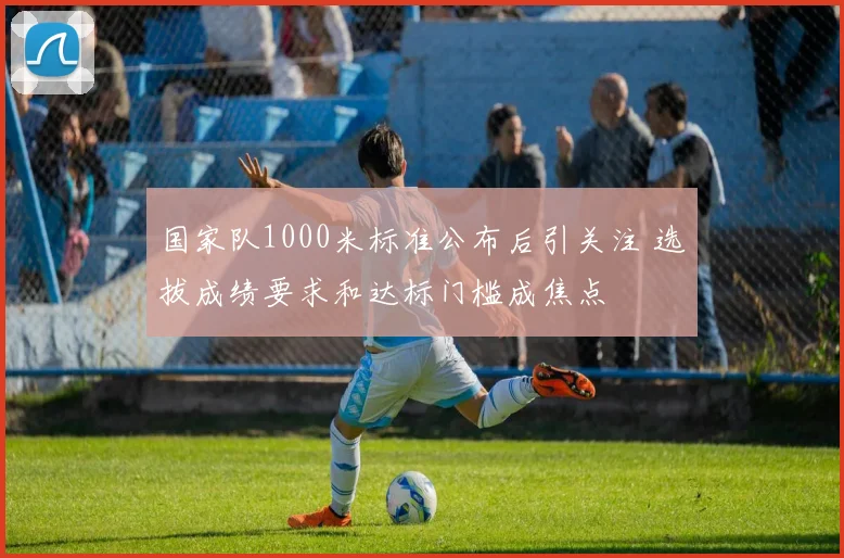 国家队1000米标准公布后引关注 选拔成绩要求和达标门槛成焦点