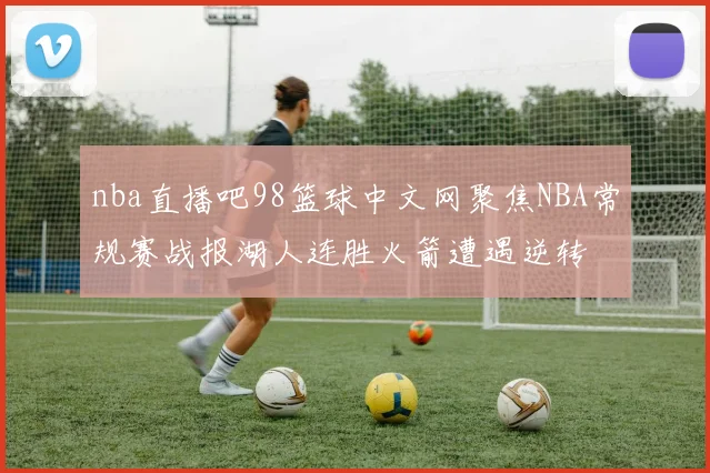 nba直播吧98篮球中文网聚焦NBA常规赛战报湖人连胜火箭遭遇逆转