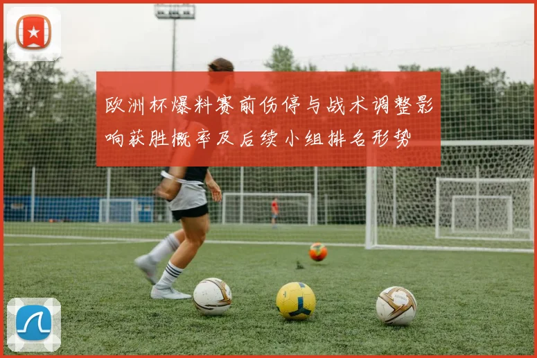 欧洲杯爆料赛前伤停与战术调整影响获胜概率及后续小组排名形势