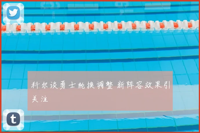 科尔谈勇士轮换调整 新阵容效果引关注