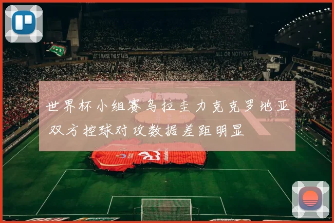 世界杯小组赛乌拉圭力克克罗地亚 双方控球对攻数据差距明显