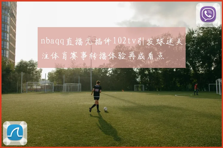 nbaqq直播无插件102tv引发球迷关注体育赛事转播体验再成看点