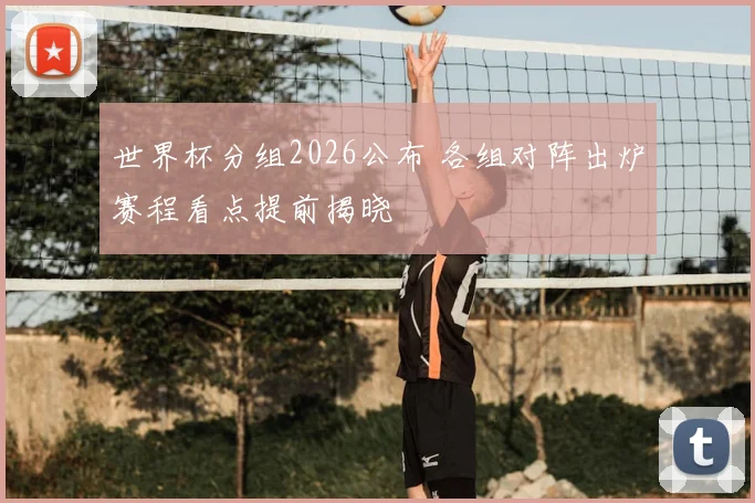 世界杯分组2026公布 各组对阵出炉赛程看点提前揭晓