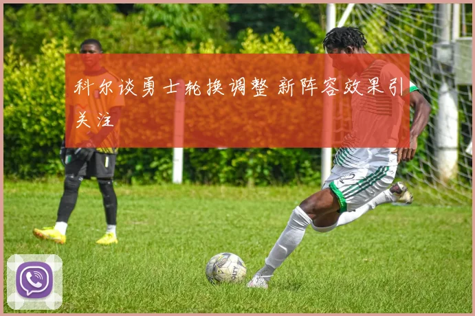 科尔谈勇士轮换调整 新阵容效果引关注