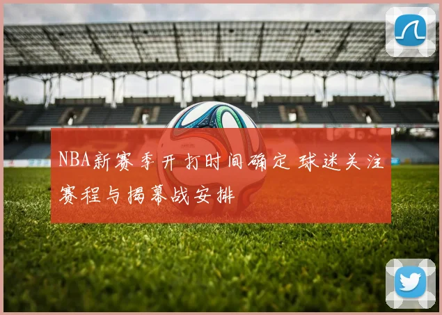 NBA新赛季开打时间确定 球迷关注赛程与揭幕战安排