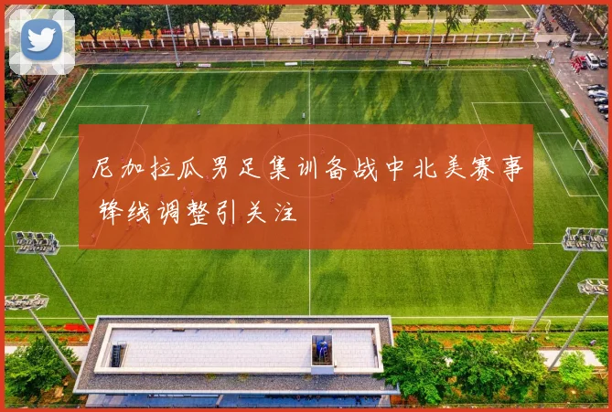 尼加拉瓜男足集训备战中北美赛事 锋线调整引关注